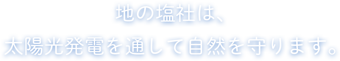 地の塩社は、太陽光発電を通して自然を守ります。