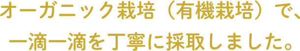 オーガニック栽培（有機栽培）で、一滴一滴を丁寧に採取しました。